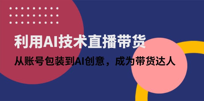利用AI技术直播带货：从账号包装到AI创意，成为带货达人-老K资源网
