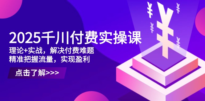 2025千川付费实操课，理论+实战，解决付费难题，精准把握流量，实现盈利-老K资源网