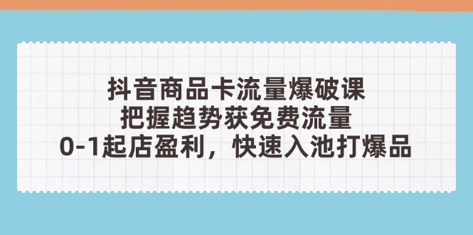 抖音商品卡流量爆破课：把握趋势获免费流量，0-1起店盈利，快速入池打爆品-老K资源网