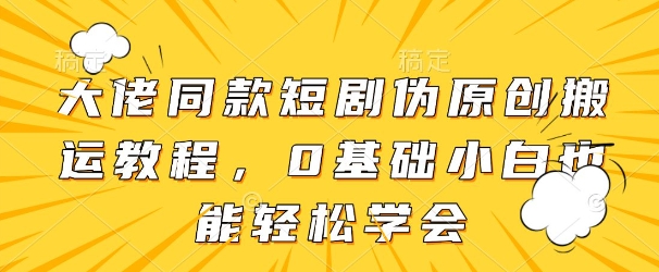 大佬同款短剧伪原创搬运方法，0基础小白也能轻松学会-老K资源网
