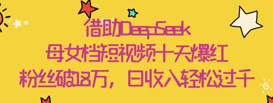 借助DeepSeek，母女档短视频十天爆红，粉丝破18W，日收入轻松几张-老K资源网