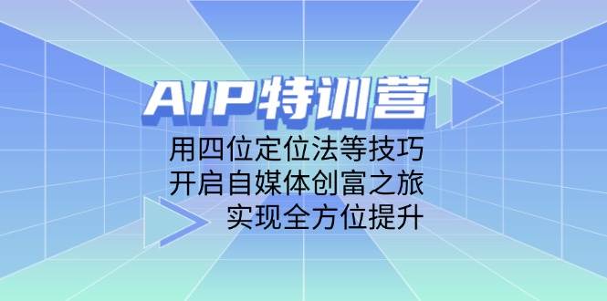 AIP训练营，用四位定位法等技巧，开启自媒体创富之旅，实现全方位提升-老K资源网