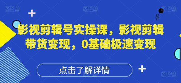 影视剪辑号实操课，影视剪辑带货变现，0基础极速变现-老K资源网