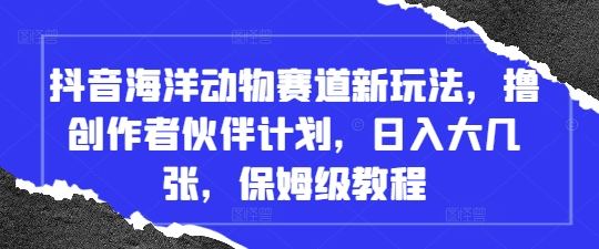 抖音海洋动物赛道新玩法，撸创作者伙伴计划，日入大几张，保姆级教程-老K资源网