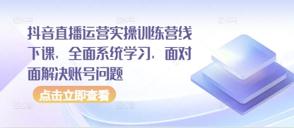 抖音直播运营实操训练营线下课，全面系统学习，面对面解决账号问题-老K资源网