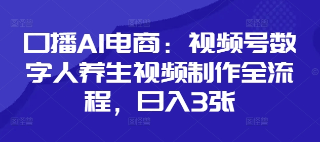 口播AI电商：视频号数字人养生视频制作全流程，日入3张-老K资源网