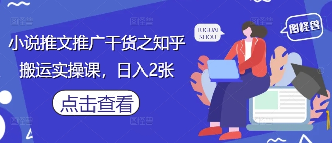 小说推文推广干货之知乎搬运实操课，日入2张-老K资源网