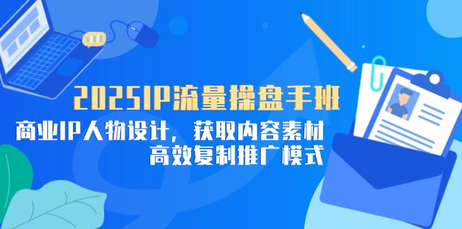 （14609期）2025IP流量操盘手班，商业IP人物设计，获取内容素材，高效复制推广模式-老K资源网
