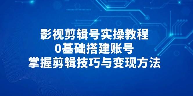 影视剪辑号实操教程，0基础搭建账号，掌握剪辑技巧与变现方法-老K资源网