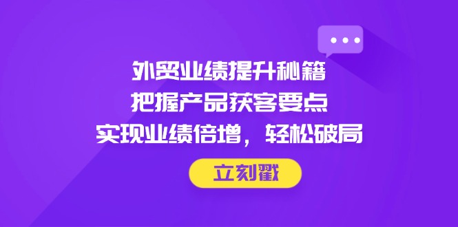 （14602期）外贸业绩提升秘籍，把握产品获客要点，实现业绩倍增，轻松破局-老K资源网