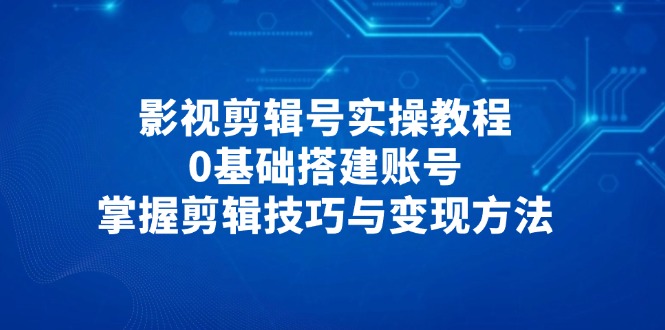 （14557期）影视剪辑号实操教程，0基础搭建账号，掌握剪辑技巧与变现方法-老K资源网
