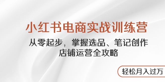 （14556期）小红书电商实战训练营，从零起步，掌握选品、笔记创作、店铺运营全攻略…-老K资源网
