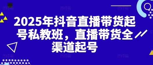2025年抖音直播带货起号私教班，直播带货全渠道起号-老K资源网