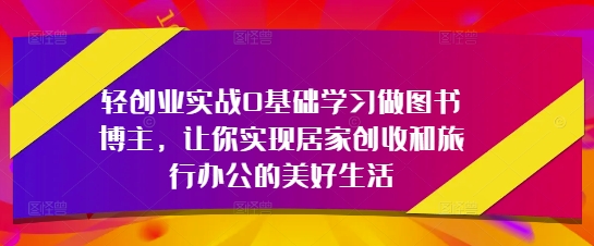 轻创业实战0基础学习做图书博主，让你实现居家创收和旅行办公的美好生活-老K资源网