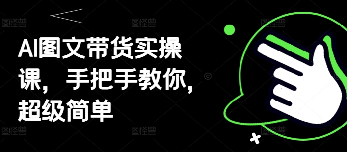 AI图文带货实操课，手把手教你，超级简单-老K资源网