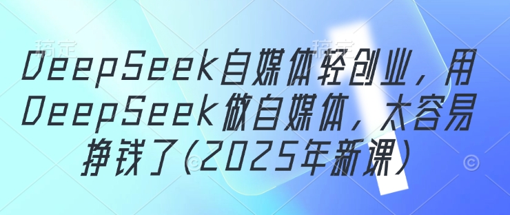 DeepSeek自媒体轻创业，用DeepSeek做自媒体，太容易挣钱了(2025年新课)-老K资源网