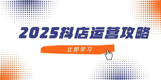 2025抖店运营攻略，掌握抖店技巧，打造月销百万，新手入门到精通-老K资源网