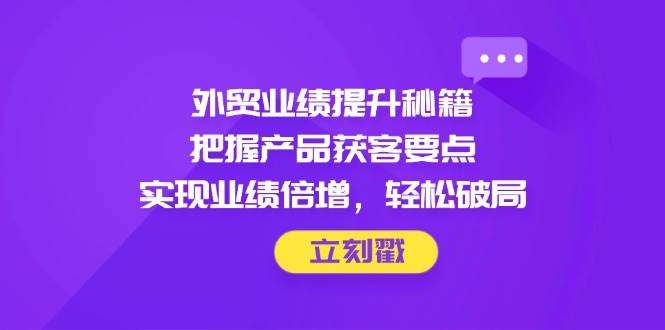 外贸业绩提升秘籍，把握产品获客要点，实现业绩倍增，轻松破局-老K资源网