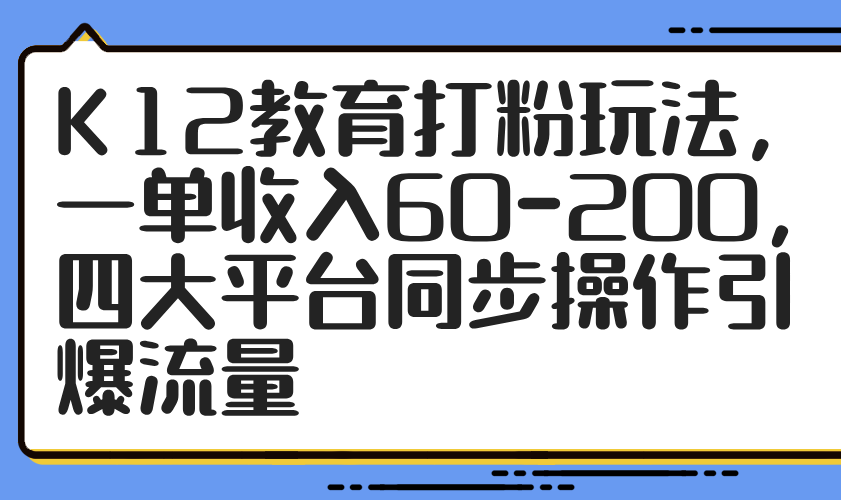 （14641期）K12教育打粉玩法，一单收入60-200，四大平台同步操作引爆流量-老K资源网