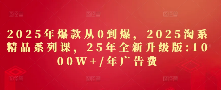 2025年爆款从0到爆，2025淘系精品系列课，25年全新升级版：1000W+1年广告费-老K资源网