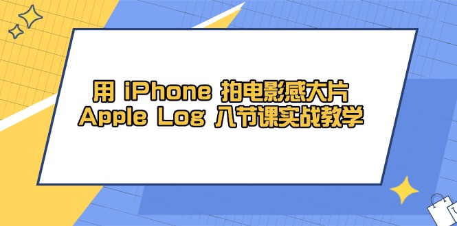 （14636期）用 iPhone 拍电影感大片，Apple Log 8节课实战教学-老K资源网