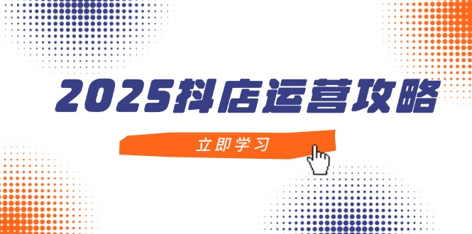 （14622期）2025抖店运营攻略，掌握抖店技巧，打造月销百万，新手入门到精通-老K资源网