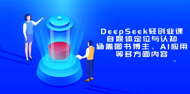 （14648期）DeepSeek轻创业课：自媒体定位与认知，涵盖图书博主、AI应用等多方面内容-老K资源网