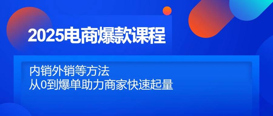 2025电商爆款课程，内销外销等方法，从0到爆单助力商家快速起量-老K资源网