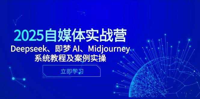 2025自媒体实战营，Deepseek、即梦 AI、Midjourney系统教程及案例实操-老K资源网