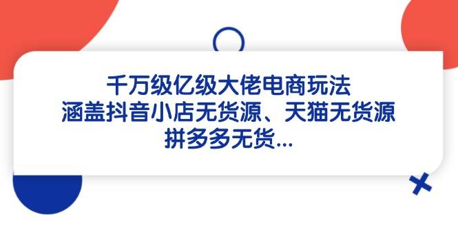 千万级亿级大佬电商玩法：涵盖抖音小店无货源、天猫无货源、拼多多无货-老K资源网