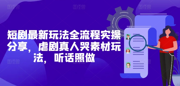 短剧最新玩法全流程实操分享，虐剧真人哭素材玩法，听话照做-老K资源网