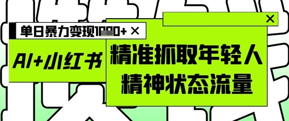 AI+小红书图文，精准抓取年轻人精神状态流量，单日暴力变现多张-老K资源网