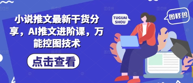 小说推文最新干货分享，AI推文进阶课，万能控图技术-老K资源网