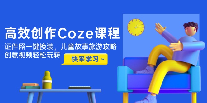 高效创作Coze课程，证件照一键换装，儿童故事旅游攻略，创意视频轻松玩转-老K资源网