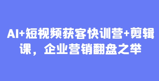 AI+短视频获客快训营+剪辑课，企业营销翻盘之举-老K资源网