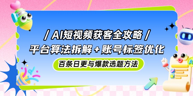 AI短视频获客全攻略：平台算法拆解+账号标签优化，百条日更与爆款选题方法-老K资源网