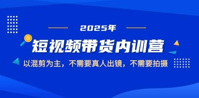 2025短视频带货内训营，以混剪为主，不需要真人出镜，不需要拍摄-老K资源网