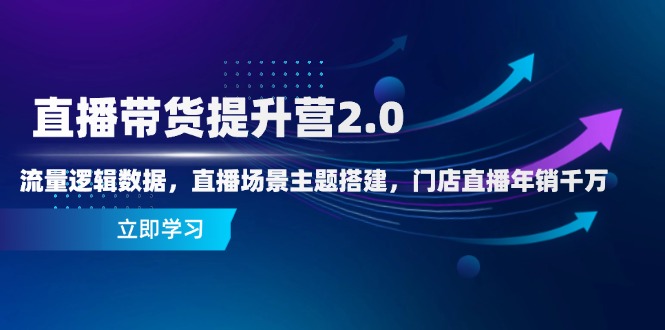 直播带货提升营2.0：流量逻辑数据，直播场景主题搭建，门店直播年销千万-老K资源网