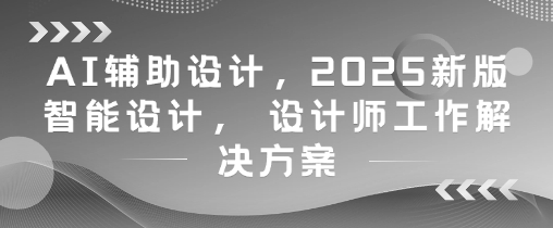AI辅助设计，2025新版智能设计， 设计师工作解决方案-老K资源网
