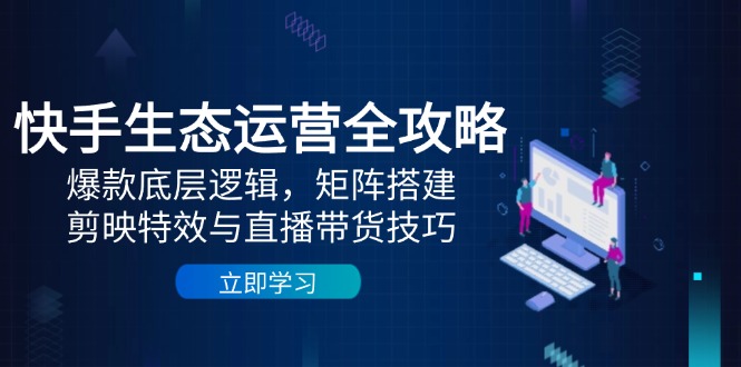 快手生态运营全攻略：爆款底层逻辑，矩阵搭建，剪映特效与直播带货技巧-老K资源网