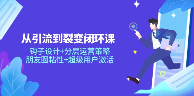 从引流到裂变闭环课：钩子设计+分层运营策略，朋友圈粘性+超级用户激活-老K资源网