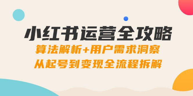 小红书运营全攻略：算法解析+用户需求洞察，从起号到变现全流程拆解-老K资源网