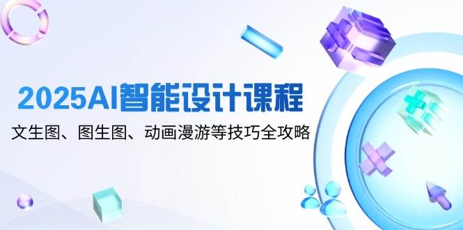 2025AI智能设计课程，文生图、图生图、动画漫游等技巧全攻略-老K资源网