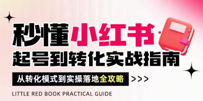秒懂小红书-起号到转化实战指南，​从转化模式到实操落地全攻略，让你破解流量玄学，做得有结果-老K资源网