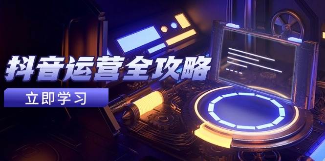 抖音运营全攻略，账号包装养号技巧，情感增粉视频搬运，实现快速变现-老K资源网