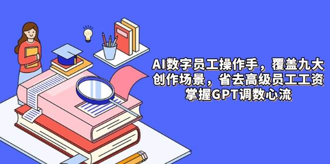 AI数字员工操作手，9大场景内容创作，省去高级员工工资，掌握GPT调数心流-老K资源网