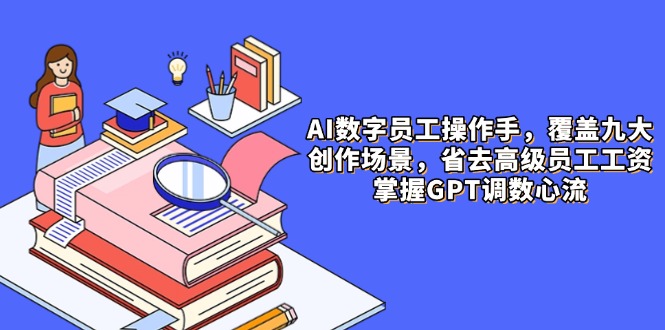 （14740期）AI数字员工操作手，9大场景内容创作，省去高级员工工资，掌握GPT调数心流-老K资源网