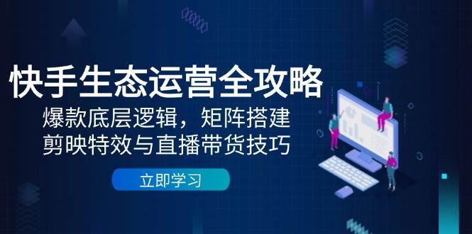 快手生态运营全攻略：爆款底层逻辑，矩阵搭建，剪映特效与直播带货技巧-老K资源网