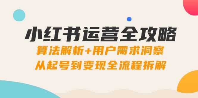 小红书运营全攻略：算法解析+用户需求洞察，从起号到变现全流程拆解-老K资源网