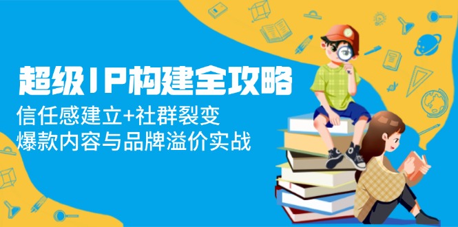 超级IP构建全攻略：信任感建立+社群裂变，爆款内容与品牌溢价实战-老K资源网